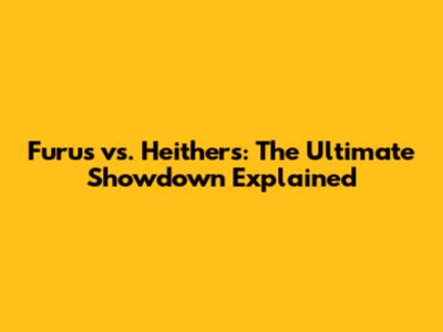 Furus vs. Heithers: The Ultimate Showdown Explained