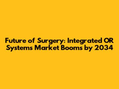 Future of Surgery: Integrated OR Systems Market Booms by 2034