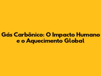 Gás Carbônico: O Impacto Humano e o Aquecimento Global