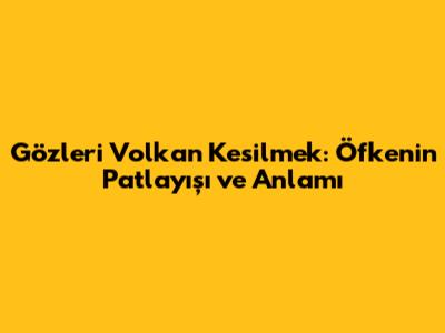 Gözleri Volkan Kesilmek: Öfkenin Patlayışı ve Anlamı