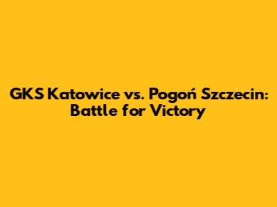 GKS Katowice vs. Pogoń Szczecin: Battle for Victory