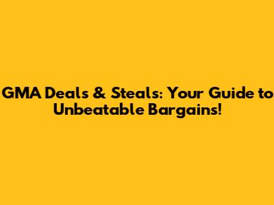 GMA Deals & Steals: Your Guide to Unbeatable Bargains!