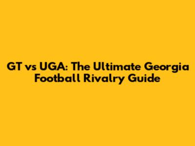 GT vs UGA: The Ultimate Georgia Football Rivalry Guide