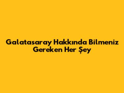 Galatasaray Hakkında Bilmeniz Gereken Her Şey