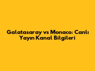 Galatasaray vs Monaco: Canlı Yayın Kanal Bilgileri