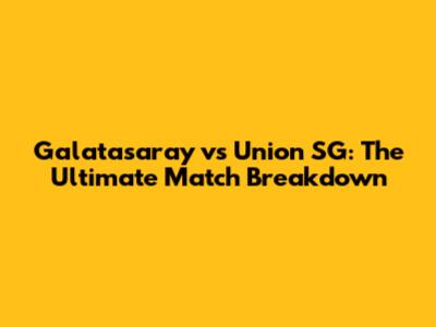 Galatasaray vs Union SG: The Ultimate Match Breakdown