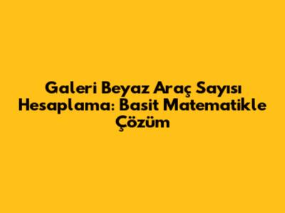 Galeri Beyaz Araç Sayısı Hesaplama: Basit Matematikle Çözüm