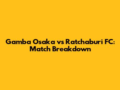 Gamba Osaka vs Ratchaburi FC: Match Breakdown