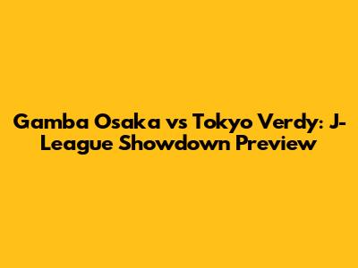 Gamba Osaka vs Tokyo Verdy: J-League Showdown Preview