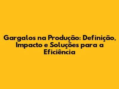 Gargalos na Produção: Definição, Impacto e Soluções para a Eficiência