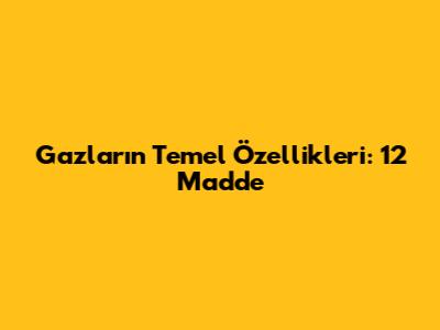 Gazların Temel Özellikleri: 12 Madde