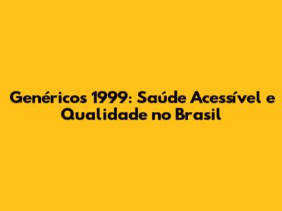 Genéricos 1999: Saúde Acessível e Qualidade no Brasil