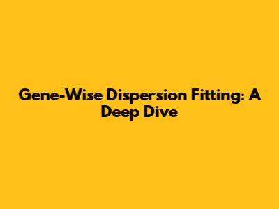Gene-Wise Dispersion Fitting: A Deep Dive