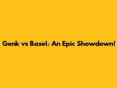 Genk vs Basel: An Epic Showdown!