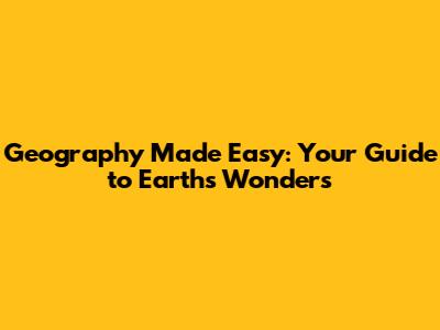 Geography Made Easy: Your Guide to Earth's Wonders