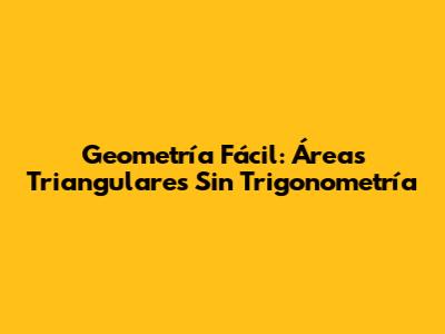 Geometría Fácil: Áreas Triangulares Sin Trigonometría