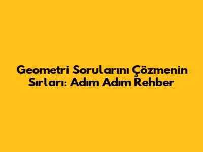 Geometri Sorularını Çözmenin Sırları: Adım Adım Rehber