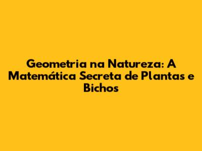 Geometria na Natureza: A Matemática Secreta de Plantas e Bichos