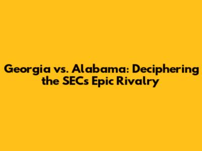 Georgia vs. Alabama: Deciphering the SEC's Epic Rivalry