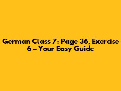 German Class 7: Page 36, Exercise 6 – Your Easy Guide