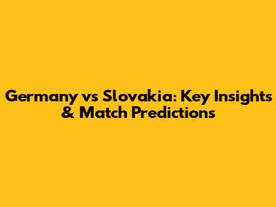 Germany vs Slovakia: Key Insights & Match Predictions