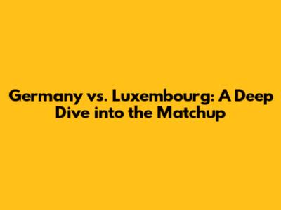 Germany vs. Luxembourg: A Deep Dive into the Matchup