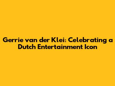 Gerrie van der Klei: Celebrating a Dutch Entertainment Icon