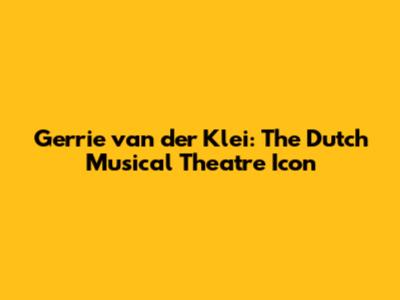 Gerrie van der Klei: The Dutch Musical Theatre Icon