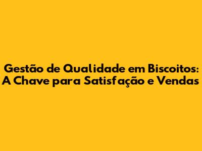 Gestão de Qualidade em Biscoitos: A Chave para Satisfação e Vendas