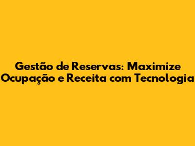 Gestão de Reservas: Maximize Ocupação e Receita com Tecnologia