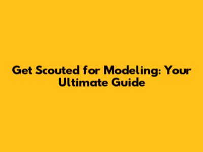 Get Scouted for Modeling: Your Ultimate Guide