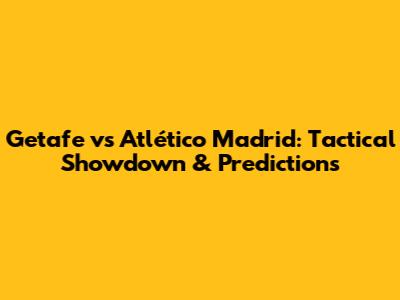 Getafe vs Atlético Madrid: Tactical Showdown & Predictions