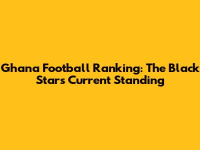 Ghana Football Ranking: The Black Stars' Current Standing