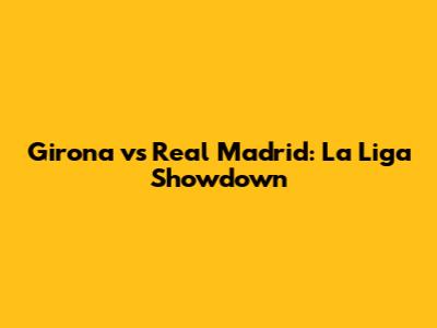 Girona vs Real Madrid: La Liga Showdown