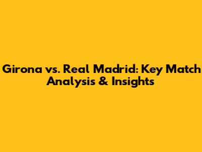 Girona vs. Real Madrid: Key Match Analysis & Insights