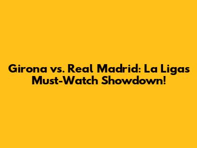 Girona vs. Real Madrid: La Liga's Must-Watch Showdown!