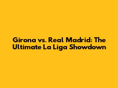 Girona vs. Real Madrid: The Ultimate La Liga Showdown