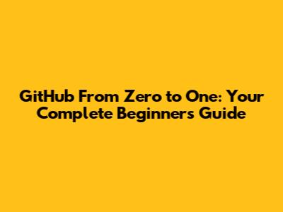 GitHub From Zero to One: Your Complete Beginner's Guide