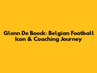 Glenn De Boeck: Belgian Football Icon & Coaching Journey