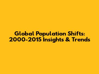 Global Population Shifts: 2000-2015 Insights & Trends