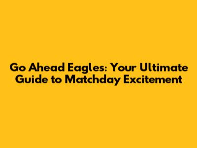Go Ahead Eagles: Your Ultimate Guide to Matchday Excitement