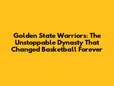 Golden State Warriors: The Unstoppable Dynasty That Changed Basketball Forever