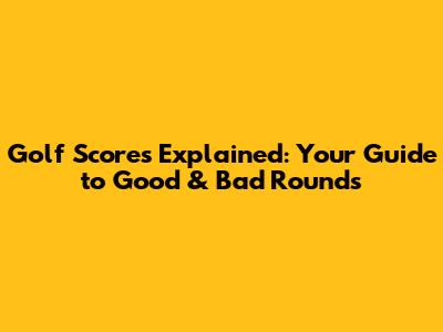 Golf Scores Explained: Your Guide to Good & Bad Rounds