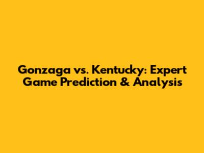Gonzaga vs. Kentucky: Expert Game Prediction & Analysis