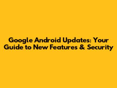 Google Android Updates: Your Guide to New Features & Security