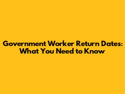 Government Worker Return Dates: What You Need to Know