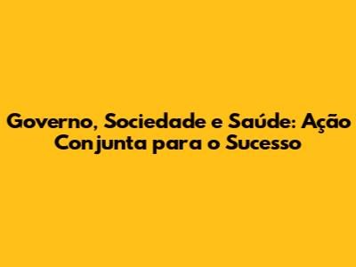 Governo, Sociedade e Saúde: Ação Conjunta para o Sucesso