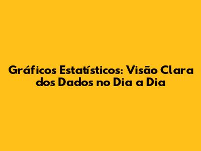 Gráficos Estatísticos: Visão Clara dos Dados no Dia a Dia