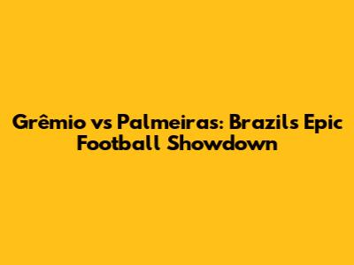 Grêmio vs Palmeiras: Brazil's Epic Football Showdown