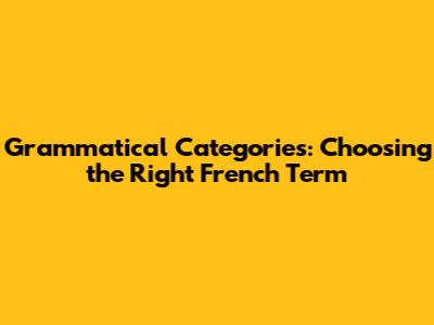 Grammatical Categories: Choosing the Right French Term